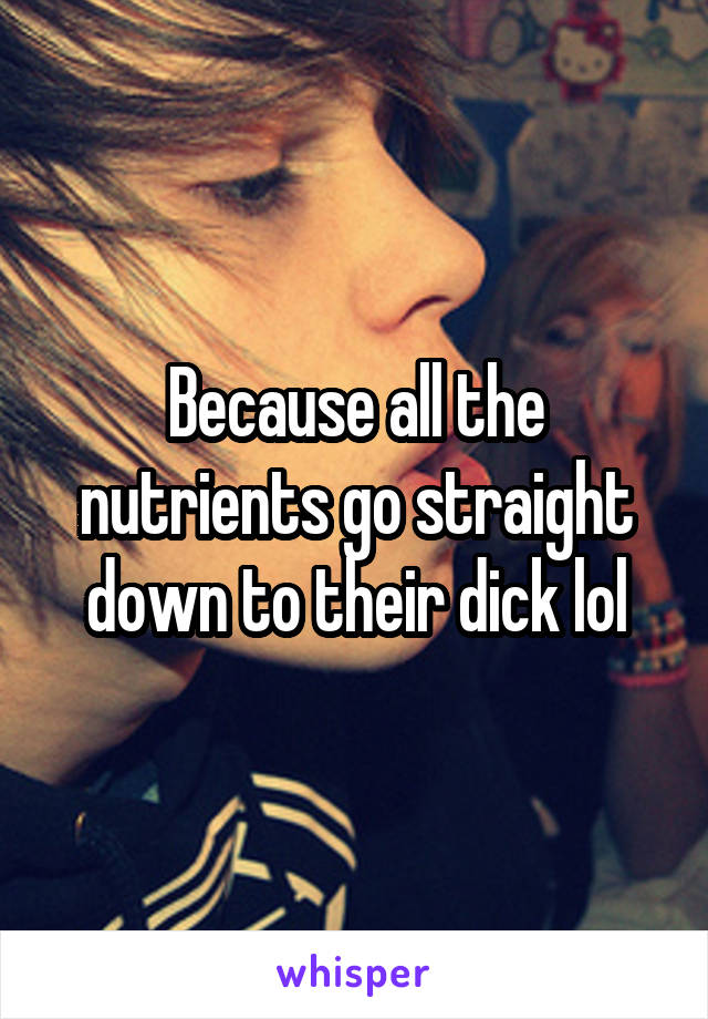 Because all the nutrients go straight down to their dick lol