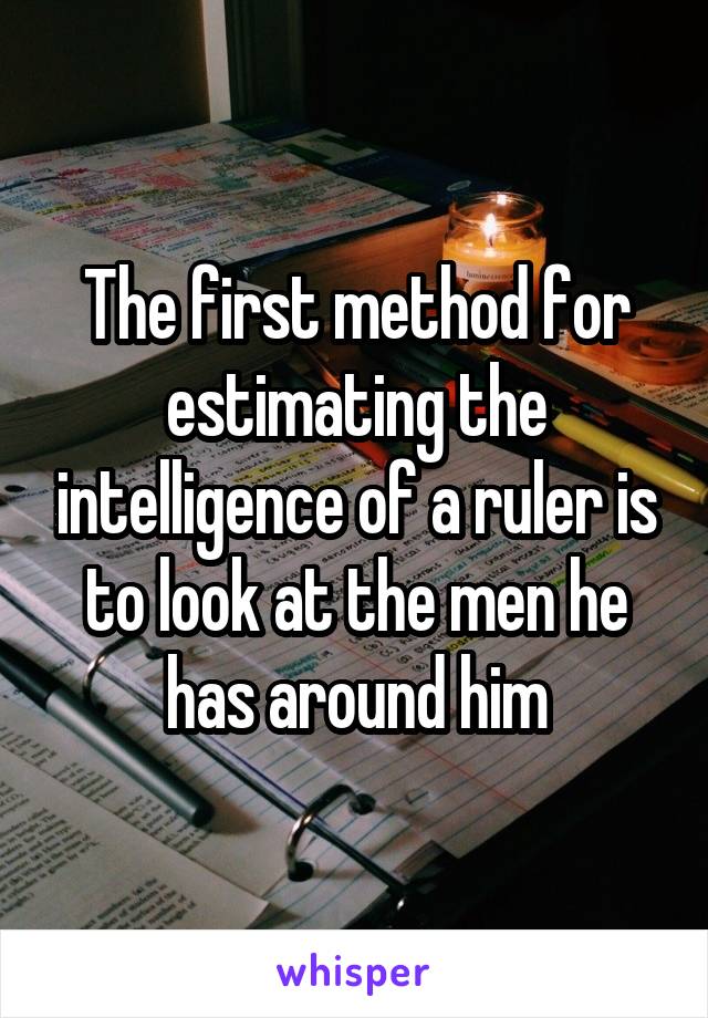 The first method for estimating the intelligence of a ruler is to look at the men he has around him