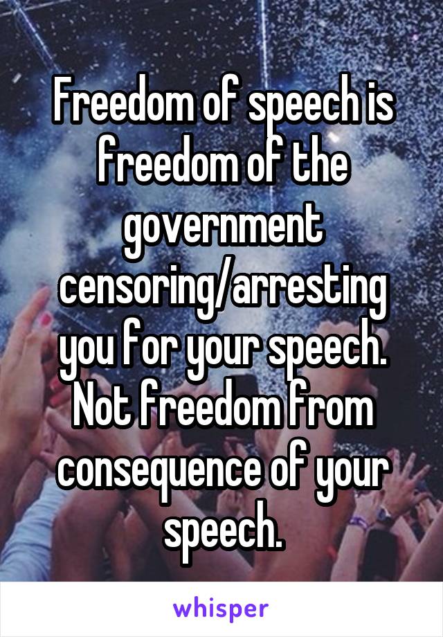 Freedom of speech is freedom of the government censoring/arresting you for your speech. Not freedom from consequence of your speech.