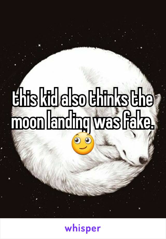this kid also thinks the moon landing was fake. 🙄