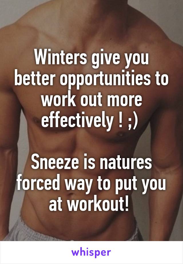 Winters give you better opportunities to work out more effectively ! ;) 

Sneeze is natures forced way to put you at workout! 
