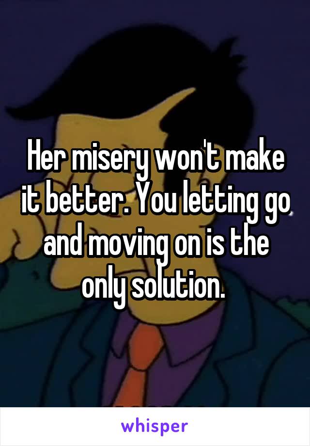 Her misery won't make it better. You letting go and moving on is the only solution. 