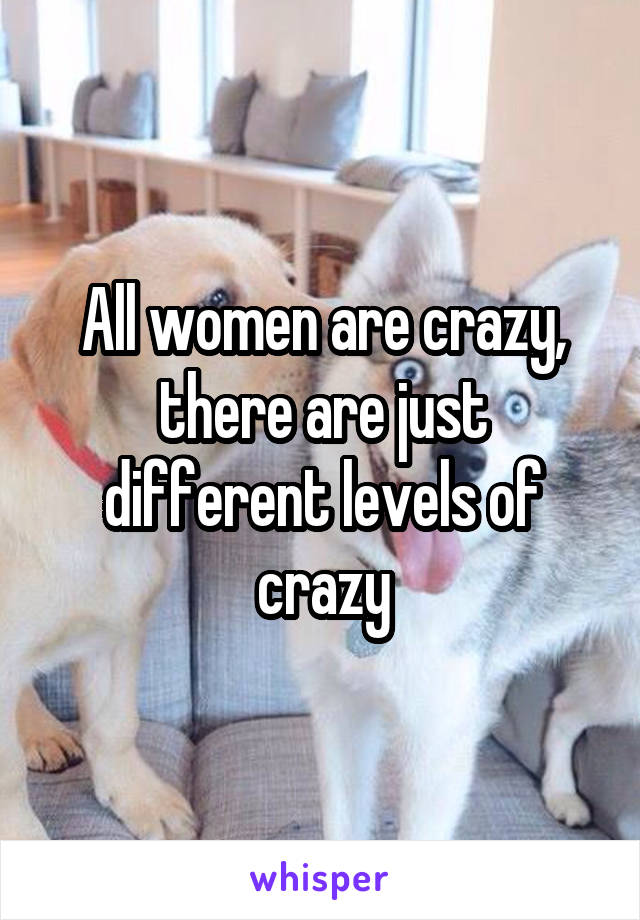 All women are crazy, there are just different levels of crazy