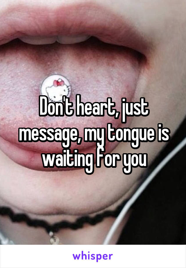 Don't heart, just message, my tongue is waiting for you