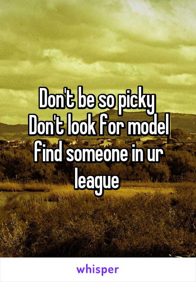 Don't be so picky 
Don't look for model find someone in ur league 