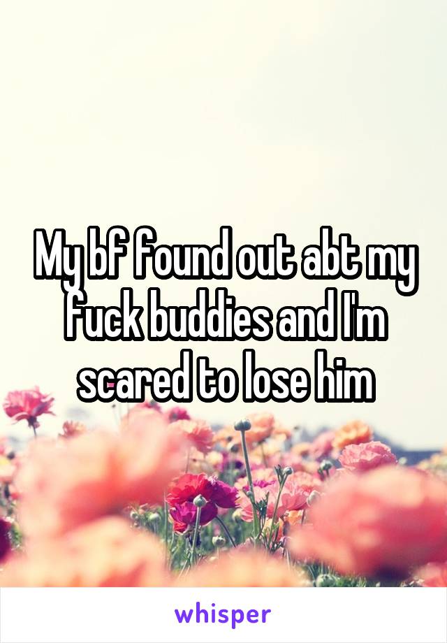My bf found out abt my fuck buddies and I'm scared to lose him