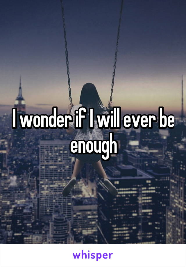 I wonder if I will ever be enough