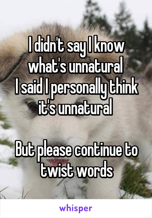 I didn't say I know what's unnatural 
I said I personally think it's unnatural 

But please continue to twist words