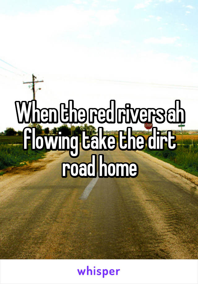 When the red rivers ah flowing take the dirt road home