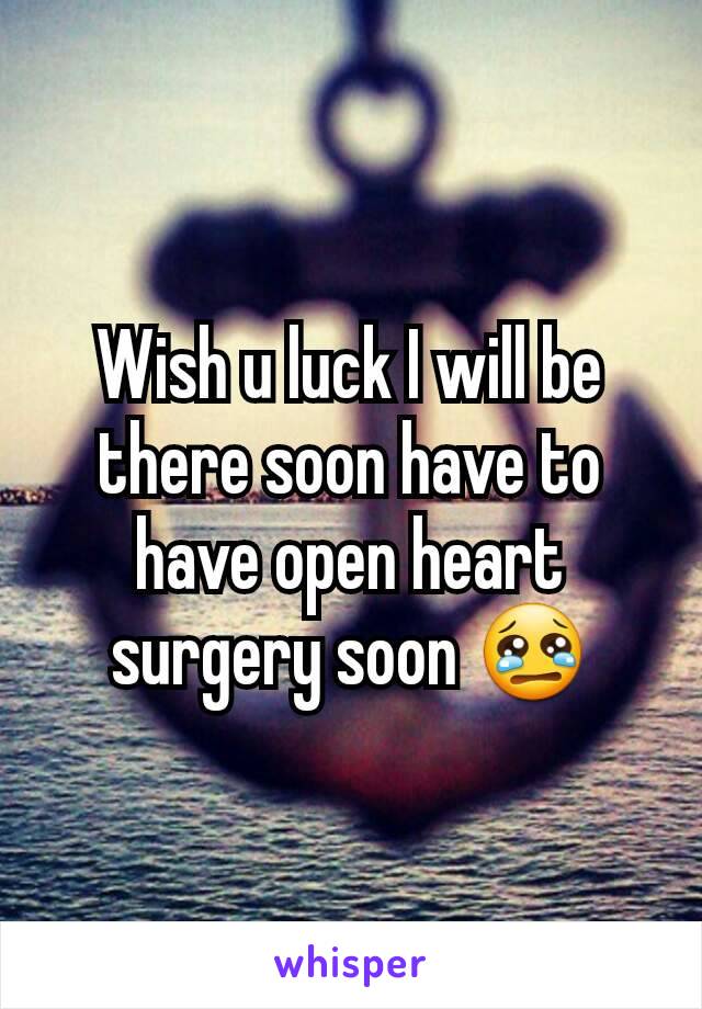 Wish u luck I will be there soon have to have open heart surgery soon 😢