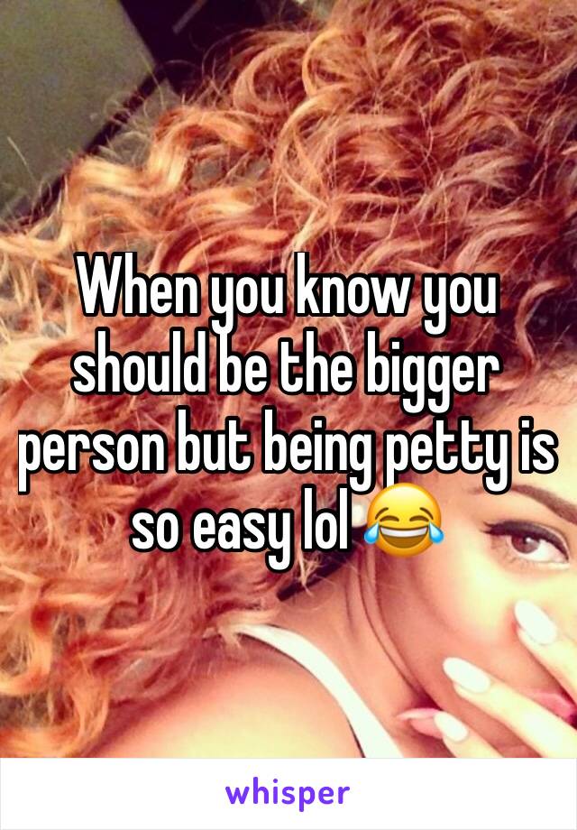 When you know you should be the bigger person but being petty is so easy lol 😂 