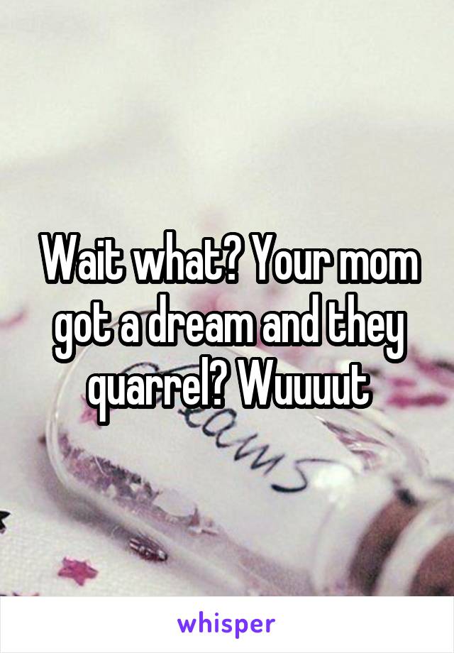 Wait what? Your mom got a dream and they quarrel? Wuuuut