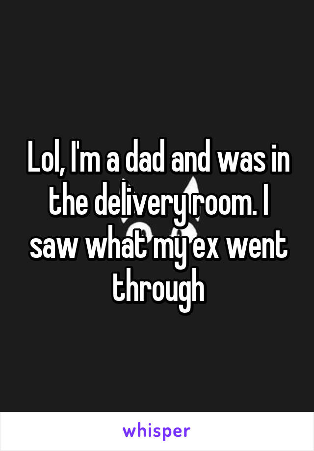 Lol, I'm a dad and was in the delivery room. I saw what my ex went through