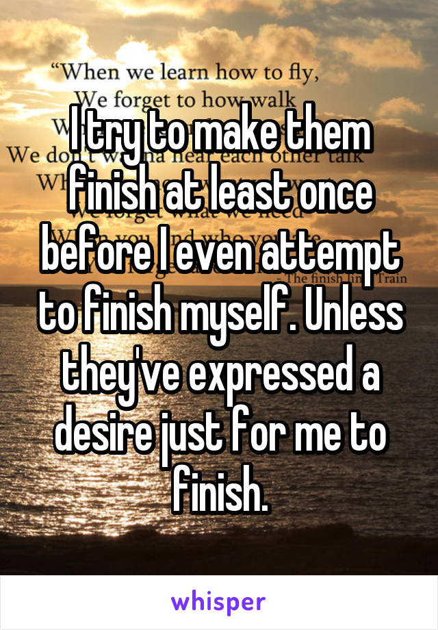 I try to make them finish at least once before I even attempt to finish myself. Unless they've expressed a desire just for me to finish.