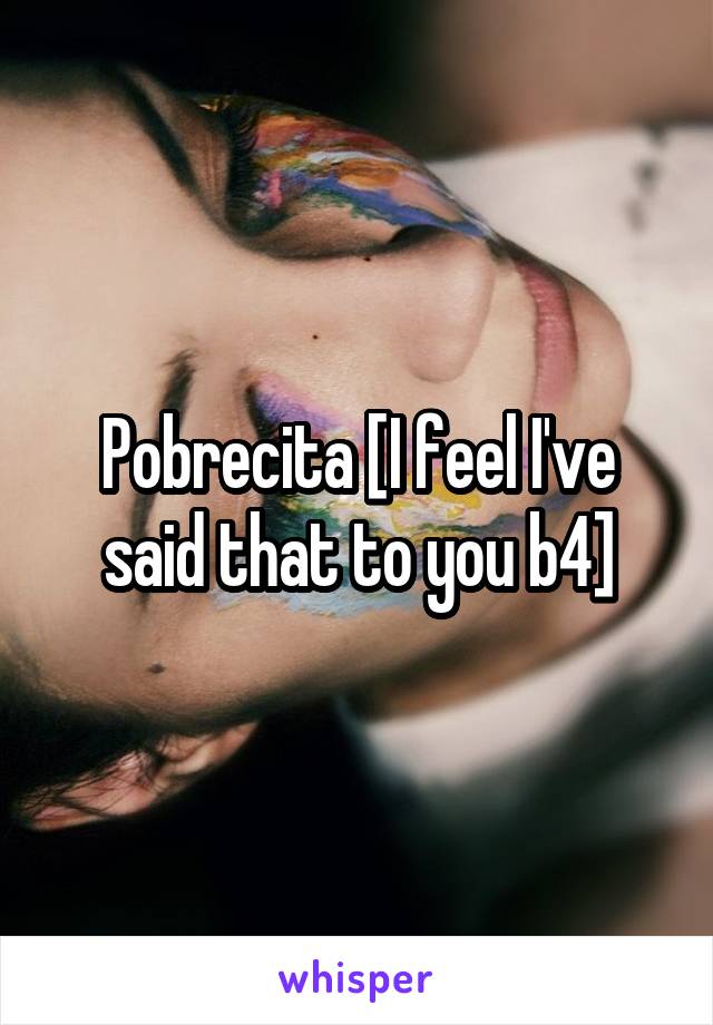 Pobrecita [I feel I've said that to you b4]