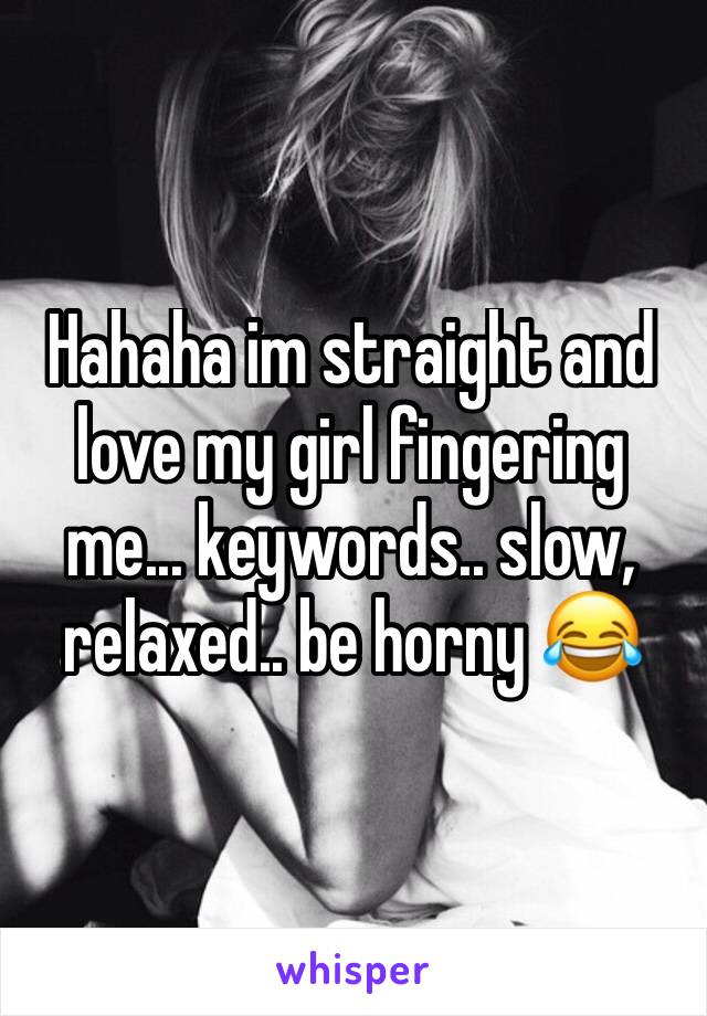 Hahaha im straight and love my girl fingering me... keywords.. slow, relaxed.. be horny 😂