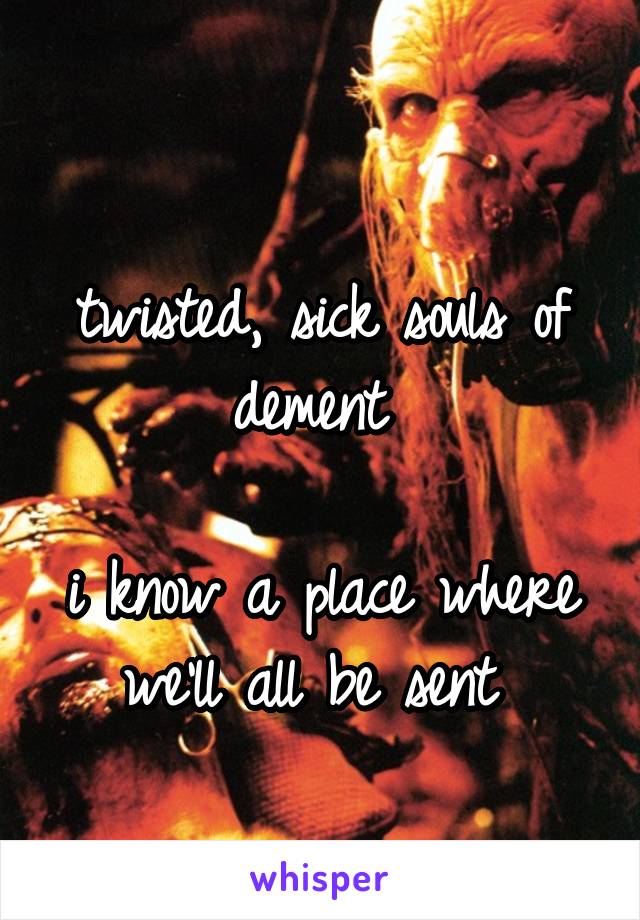 
twisted, sick souls of dement 

i know a place where we'll all be sent 