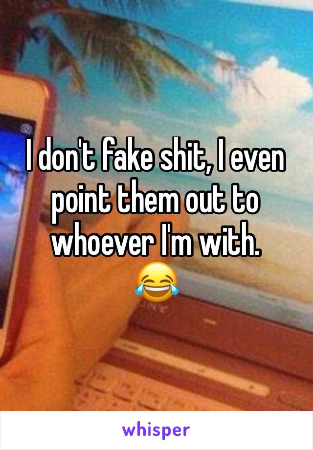 I don't fake shit, I even point them out to whoever I'm with.
😂