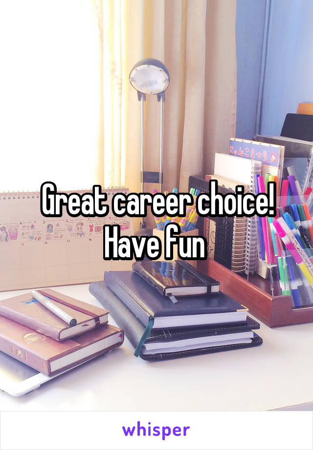 Great career choice! Have fun 