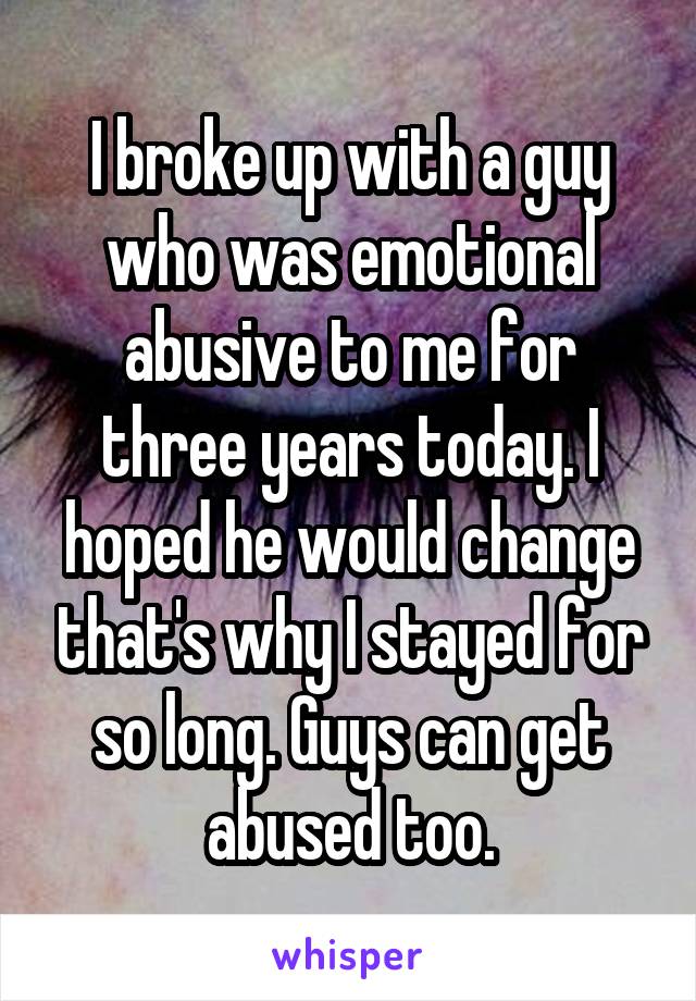 I broke up with a guy who was emotional abusive to me for three years today. I hoped he would change that's why I stayed for so long. Guys can get abused too.