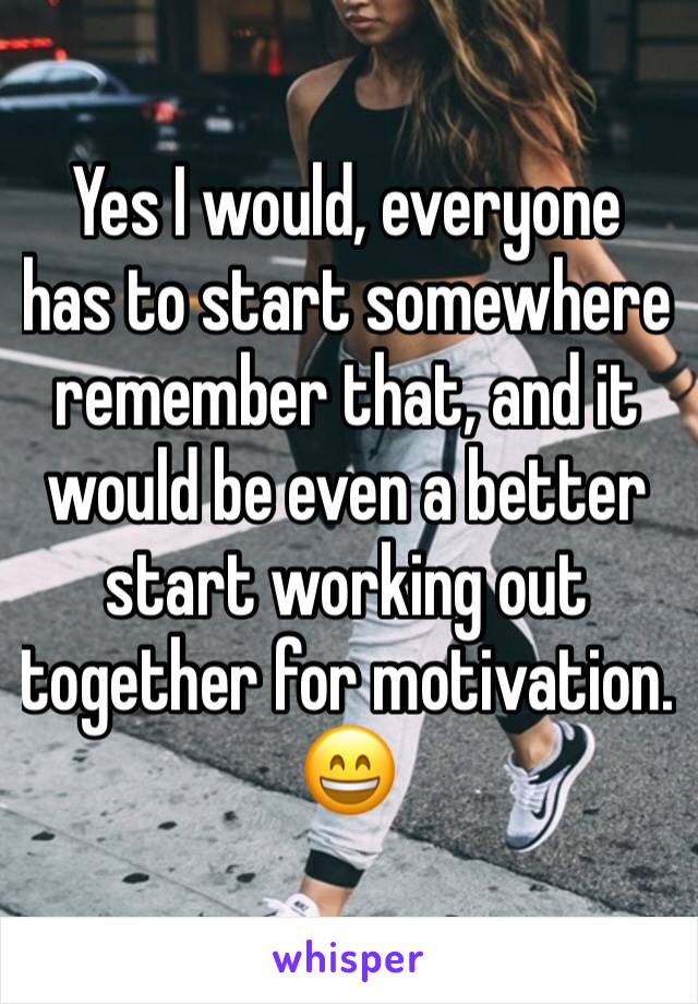 Yes I would, everyone has to start somewhere remember that, and it would be even a better start working out together for motivation. 😄