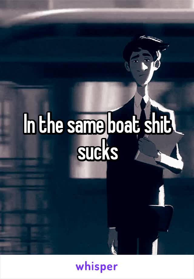 In the same boat shit sucks