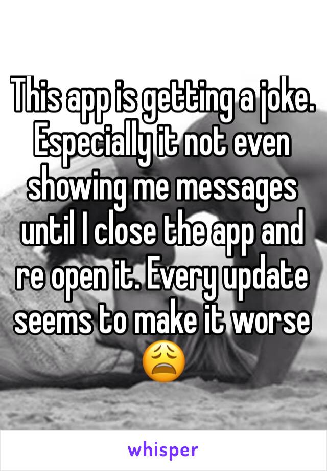 This app is getting a joke. Especially it not even showing me messages until I close the app and re open it. Every update seems to make it worse 😩