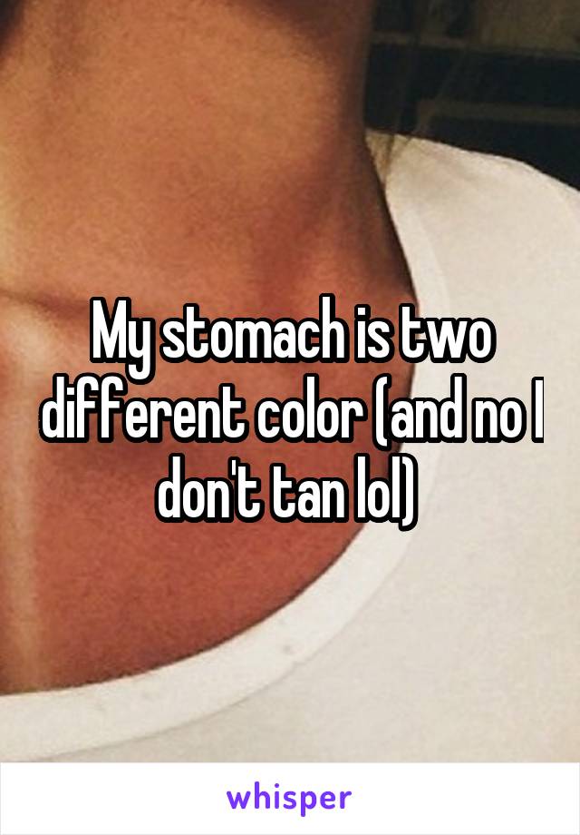My stomach is two different color (and no I don't tan lol) 