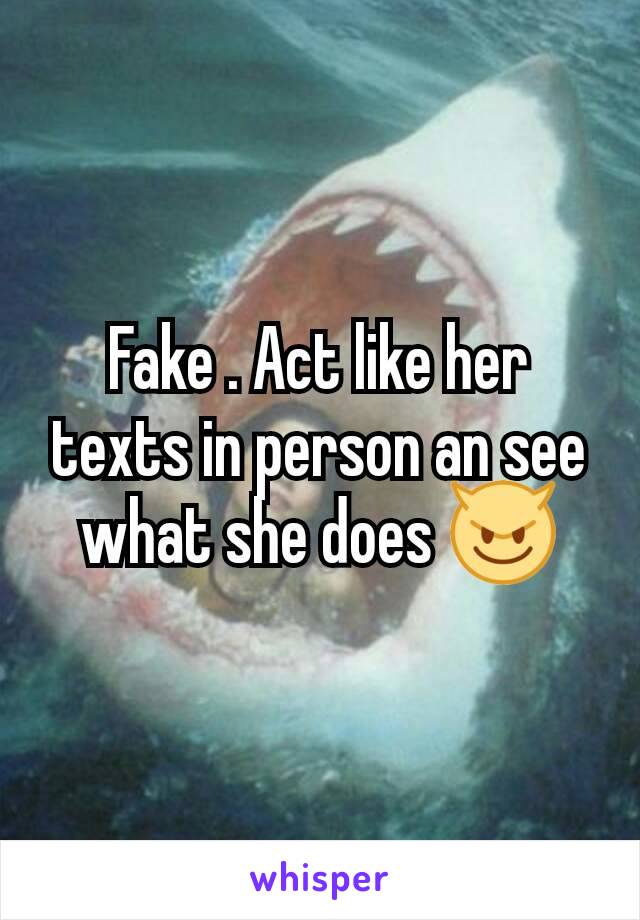 Fake . Act like her texts in person an see what she does 😈