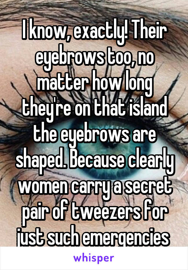 I know, exactly! Their eyebrows too, no matter how long they're on that island the eyebrows are shaped. Because clearly women carry a secret pair of tweezers for just such emergencies 