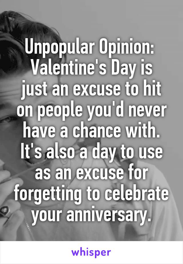 Unpopular Opinion: 
Valentine's Day is just an excuse to hit on people you'd never have a chance with. It's also a day to use as an excuse for forgetting to celebrate your anniversary.