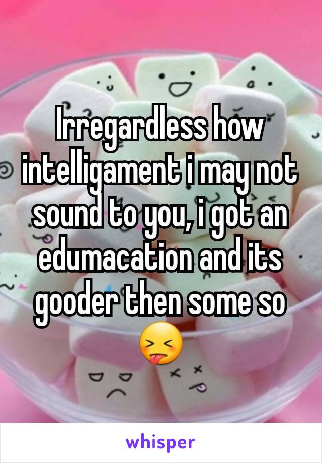 Irregardless how intelligament i may not sound to you, i got an edumacation and its gooder then some so 😝