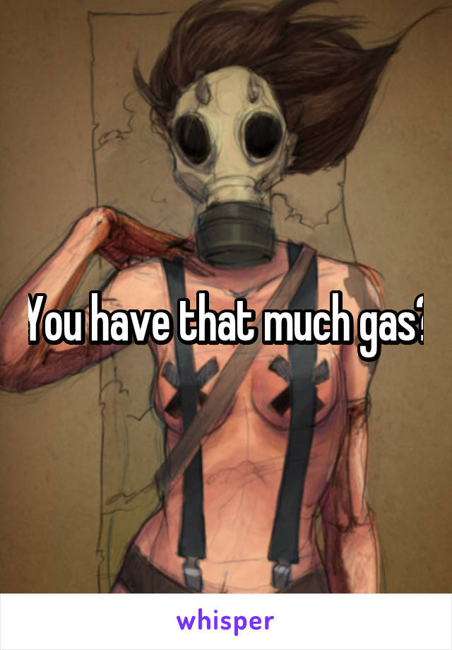 You have that much gas?