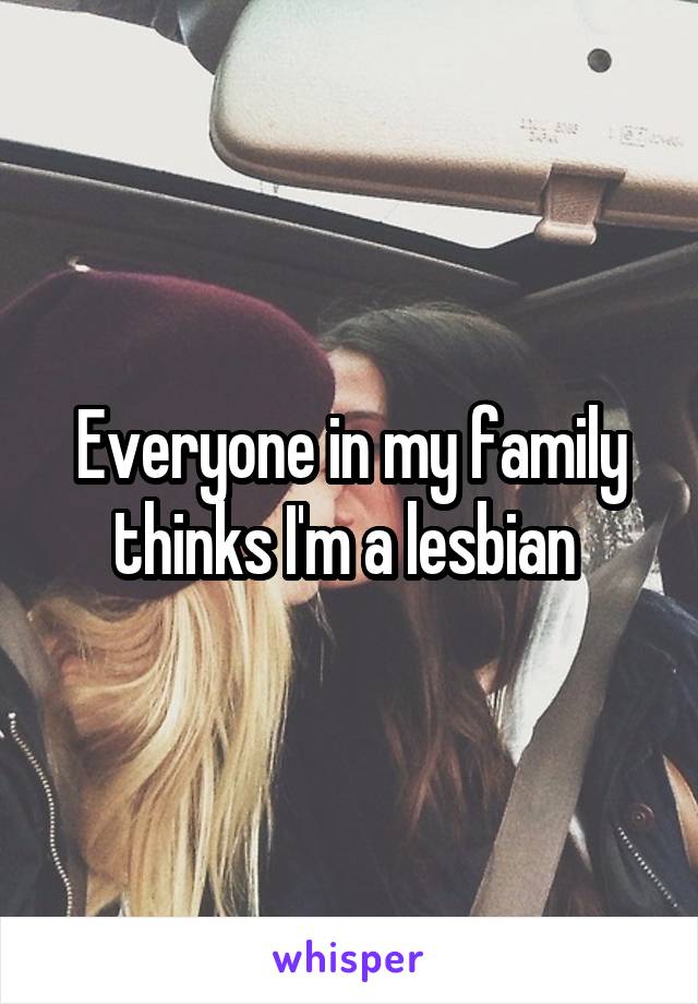 Everyone in my family thinks I'm a lesbian 