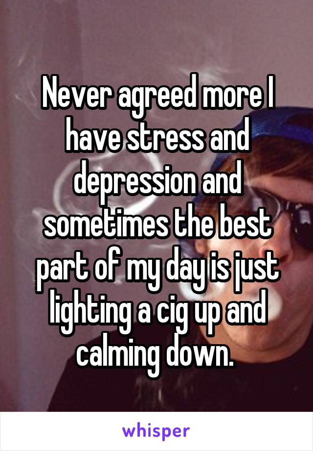 Never agreed more I have stress and depression and sometimes the best part of my day is just lighting a cig up and calming down. 