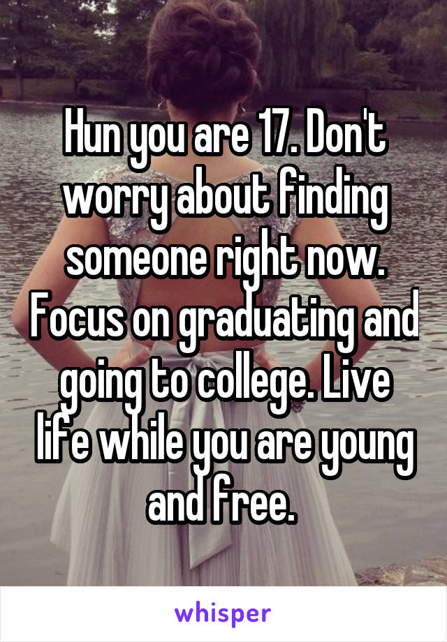 Hun you are 17. Don't worry about finding someone right now. Focus on graduating and going to college. Live life while you are young and free. 