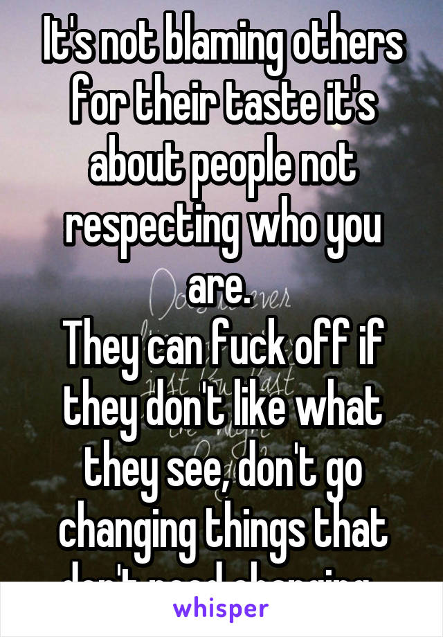 It's not blaming others for their taste it's about people not respecting who you are. 
They can fuck off if they don't like what they see, don't go changing things that don't need changing. 