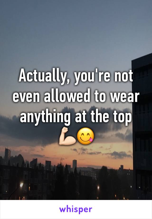 Actually, you're not even allowed to wear anything at the top
💪🏻😋