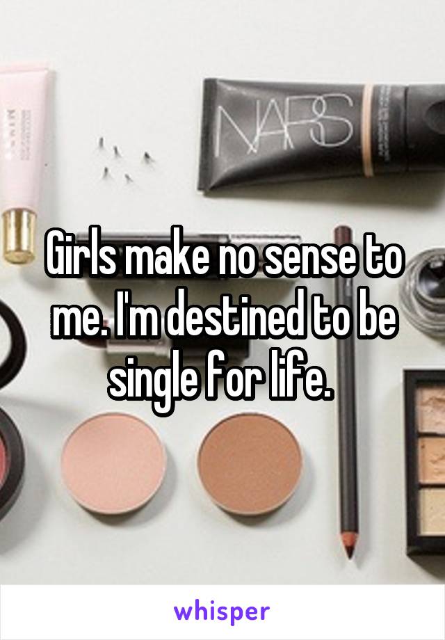 Girls make no sense to me. I'm destined to be single for life. 