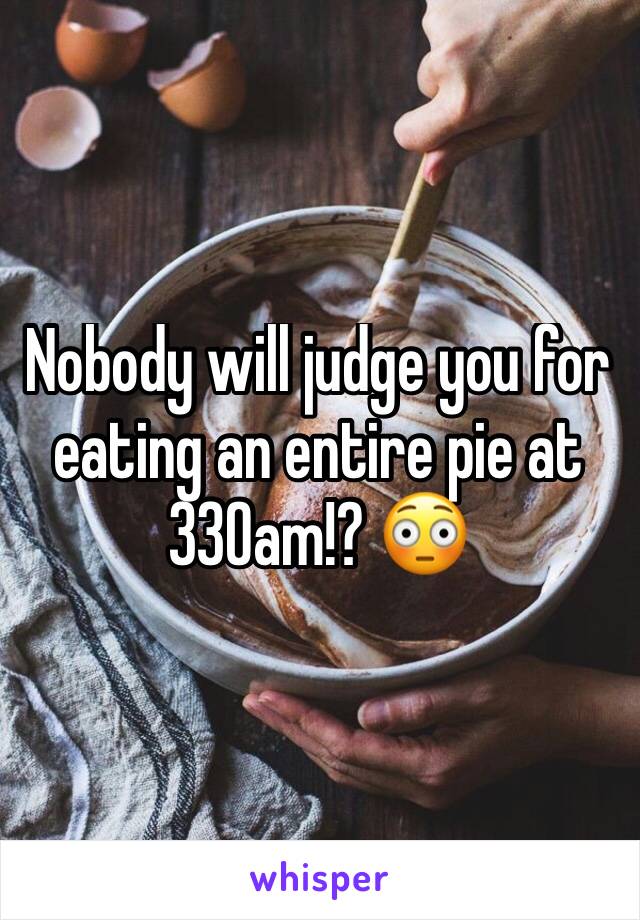 Nobody will judge you for eating an entire pie at 330am!? 😳