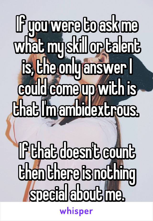 If you were to ask me what my skill or talent is, the only answer I could come up with is that I'm ambidextrous. 

If that doesn't count then there is nothing special about me.