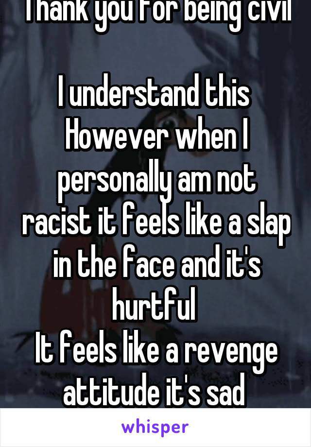 Thank you for being civil 
I understand this 
However when I personally am not racist it feels like a slap in the face and it's hurtful 
It feels like a revenge attitude it's sad 
