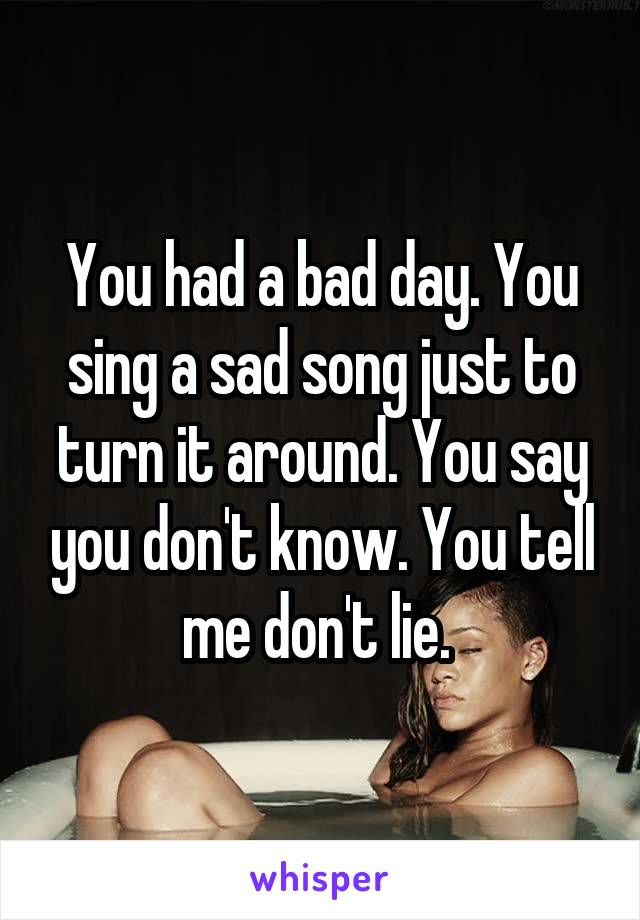 You had a bad day. You sing a sad song just to turn it around. You say you don't know. You tell me don't lie. 