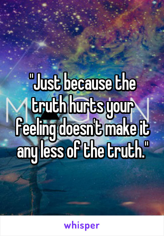 "Just because the truth hurts your feeling doesn't make it any less of the truth."