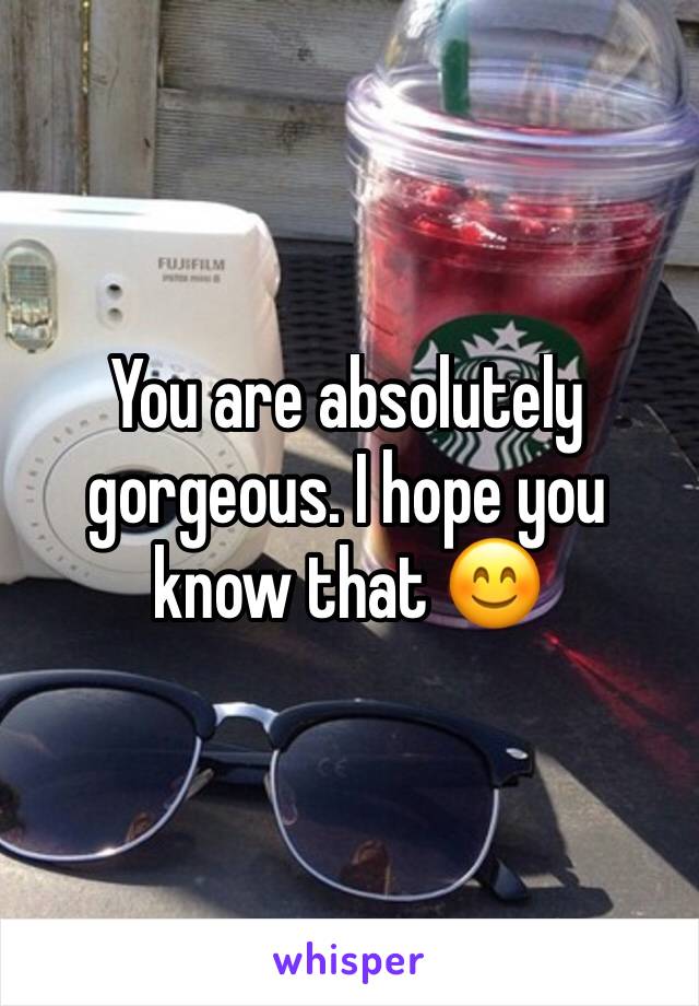 You are absolutely gorgeous. I hope you know that 😊 
