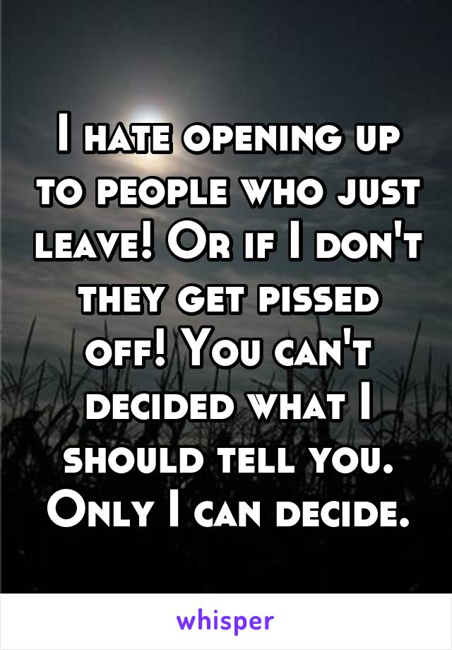 I hate opening up to people who just leave! Or if I don't they get pissed off! You can't decided what I should tell you. Only I can decide.