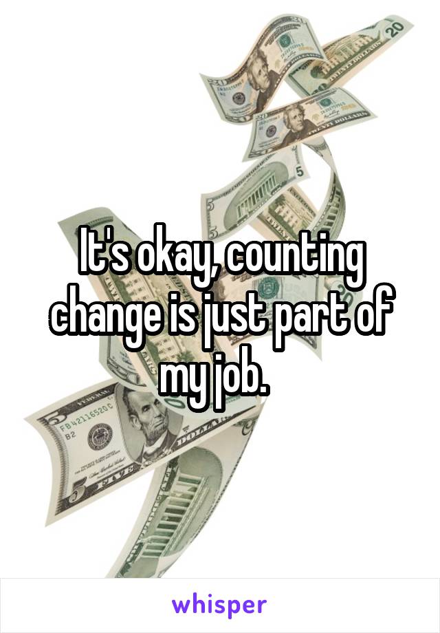 It's okay, counting change is just part of my job.  