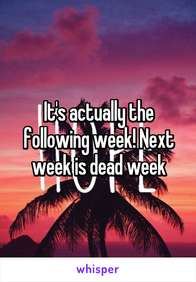 It's actually the following week! Next week is dead week