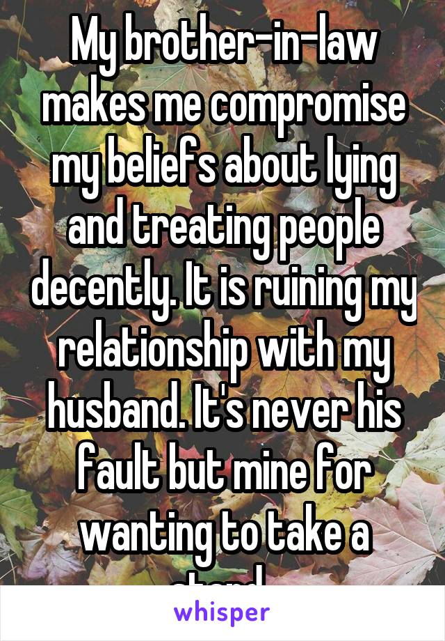 My brother-in-law makes me compromise my beliefs about lying and treating people decently. It is ruining my relationship with my husband. It's never his fault but mine for wanting to take a stand. 