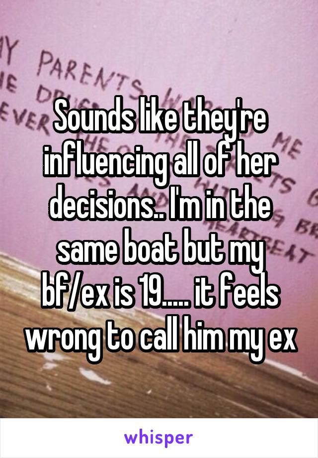 Sounds like they're influencing all of her decisions.. I'm in the same boat but my bf/ex is 19..... it feels wrong to call him my ex